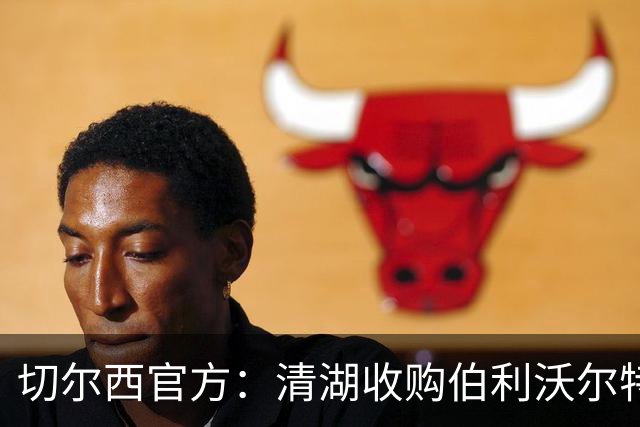 切尔西官方：清湖收购伯利/沃尔特股份，将获得俱乐部完全控制权